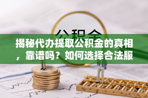金山揭秘代办提取公积金的真相，靠谱吗？如何选择合法服务？