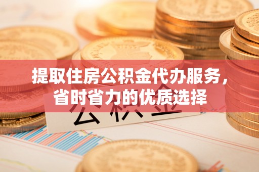 金山提取住房公积金代办服务，省时省力的优质选择