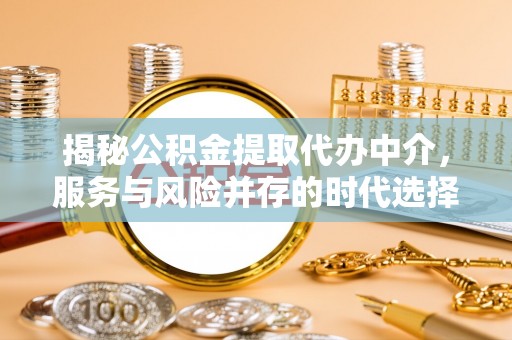 金山揭秘公积金提取代办中介，服务与风险并存的时代选择
