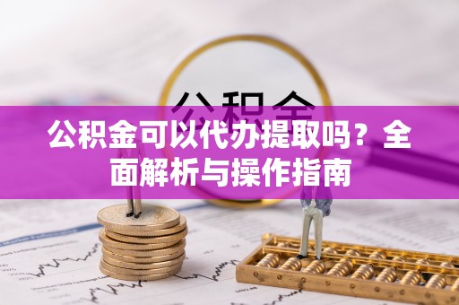 金山公积金可以代办提取吗？全面解析与操作指南