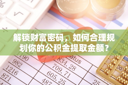 金山解锁财富密码，如何合理规划你的公积金提取金额？