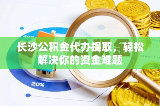 金山长沙公积金代办提取，轻松解决你的资金难题