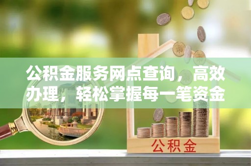 金山公积金服务网点查询，高效办理，轻松掌握每一笔资金动态