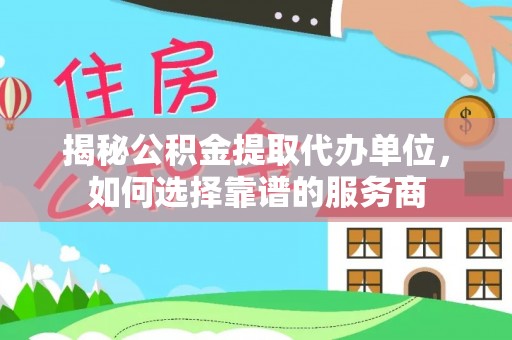 金山揭秘公积金提取代办单位，如何选择靠谱的服务商