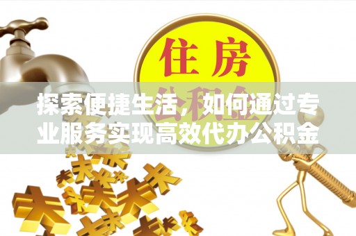 金山探索便捷生活，如何通过专业服务实现高效代办公积金提取