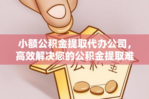 金山小额公积金提取代办公司，高效解决您的公积金提取难题