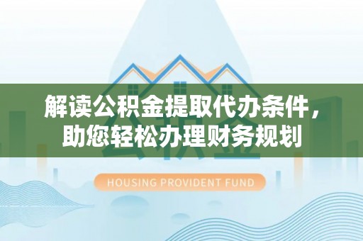 金山解读公积金提取代办条件，助您轻松办理财务规划