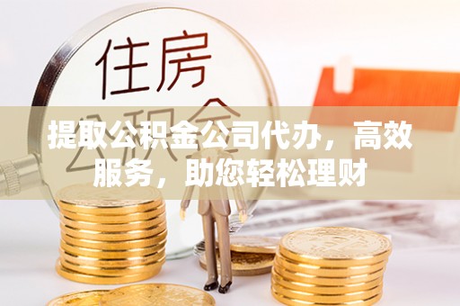 金山提取公积金公司代办，高效服务，助您轻松理财