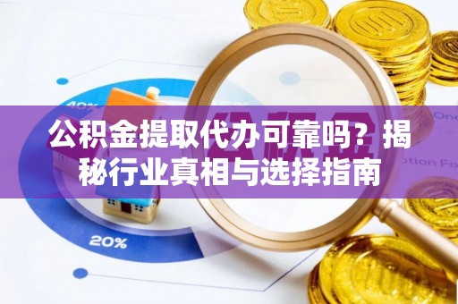 金山公积金提取代办可靠吗？揭秘行业真相与选择指南