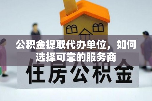 金山公积金提取代办单位，如何选择可靠的服务商