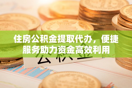 金山住房公积金提取代办，便捷服务助力资金高效利用