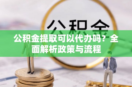 金山公积金提取可以代办吗？全面解析政策与流程