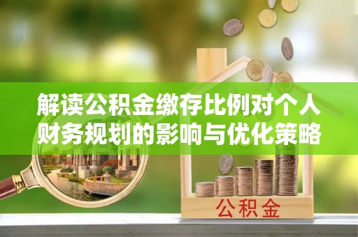金山解读公积金缴存比例对个人财务规划的影响与优化策略