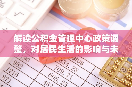 金山解读公积金管理中心政策调整，对居民生活的影响与未来展望