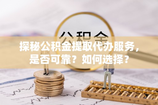 金山探秘公积金提取代办服务，是否可靠？如何选择？