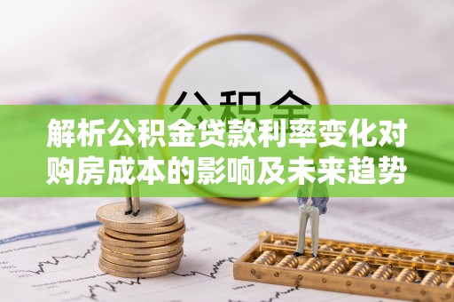 金山解析公积金贷款利率变化对购房成本的影响及未来趋势