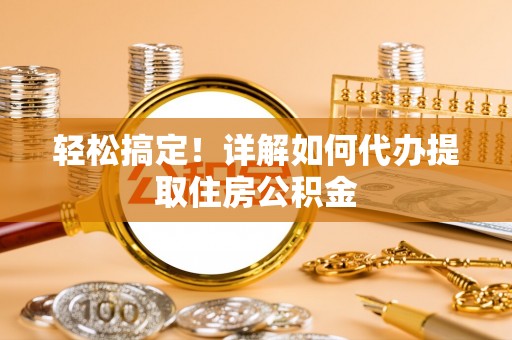 金山轻松搞定！详解如何代办提取住房公积金