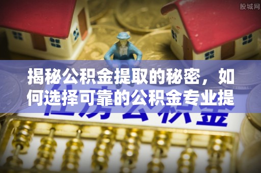 金山揭秘公积金提取的秘密，如何选择可靠的公积金专业提取代办服务
