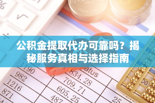 金山公积金提取代办可靠吗？揭秘服务真相与选择指南