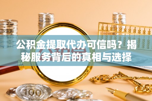 金山公积金提取代办可信吗？揭秘服务背后的真相与选择
