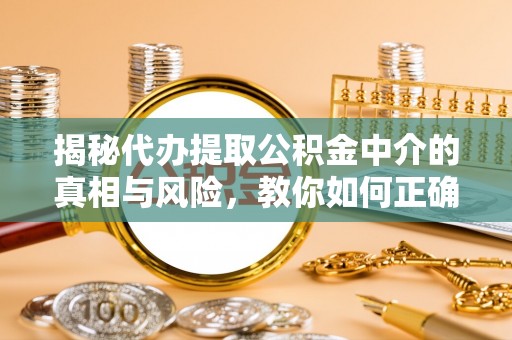 金山揭秘代办提取公积金中介的真相与风险，教你如何正确操作