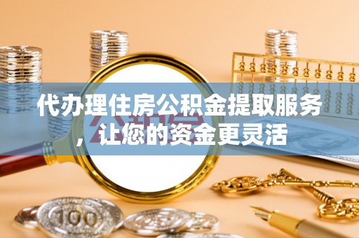金山代办理住房公积金提取服务，让您的资金更灵活