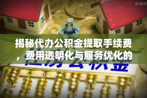 金山揭秘代办公积金提取手续费，费用透明化与服务优化的关键