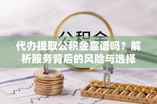 金山代办提取公积金靠谱吗？解析服务背后的风险与选择