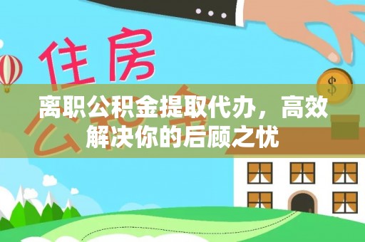 金山离职公积金提取代办，高效解决你的后顾之忧