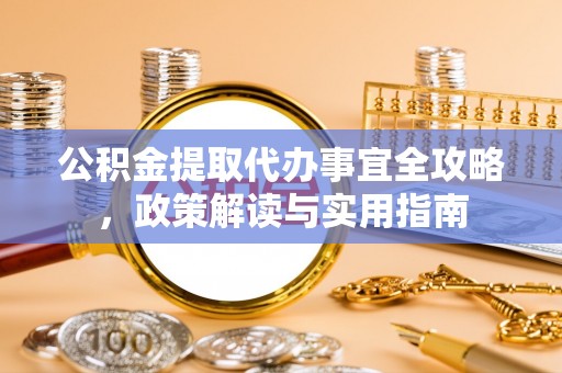 金山公积金提取代办事宜全攻略，政策解读与实用指南