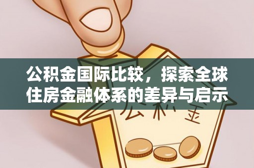 金山公积金国际比较，探索全球住房金融体系的差异与启示
