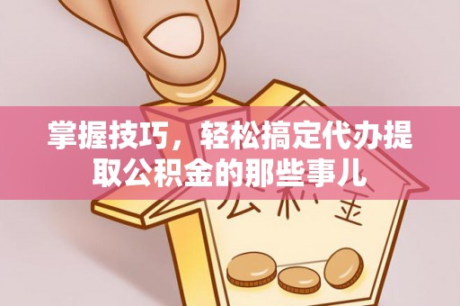 金山掌握技巧，轻松搞定代办提取公积金的那些事儿
