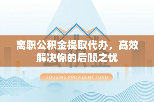 金山离职公积金提取代办，高效解决你的后顾之忧