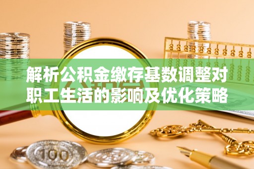 金山解析公积金缴存基数调整对职工生活的影响及优化策略