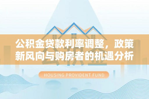 金山公积金贷款利率调整，政策新风向与购房者的机遇分析