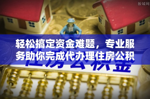金山轻松搞定资金难题，专业服务助你完成代办理住房公积金提取