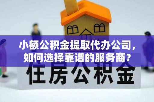 金山小额公积金提取代办公司，如何选择靠谱的服务商？