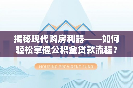 金山揭秘现代购房利器——如何轻松掌握公积金贷款流程？