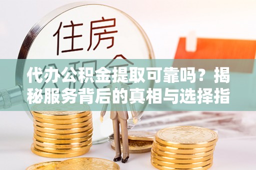 金山代办公积金提取可靠吗？揭秘服务背后的真相与选择指南