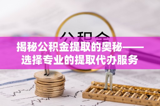 金山揭秘公积金提取的奥秘——选择专业的提取代办服务