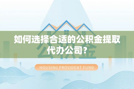 金山如何选择合适的公积金提取代办公司？