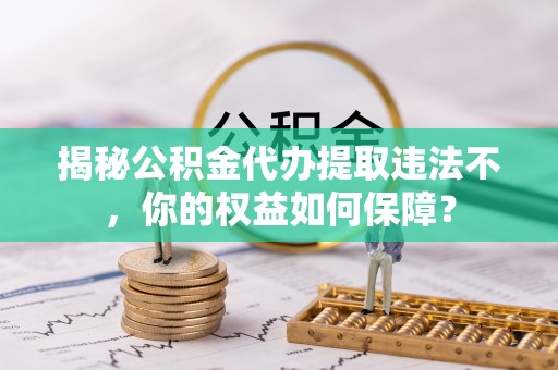 金山揭秘公积金代办提取违法不，你的权益如何保障？